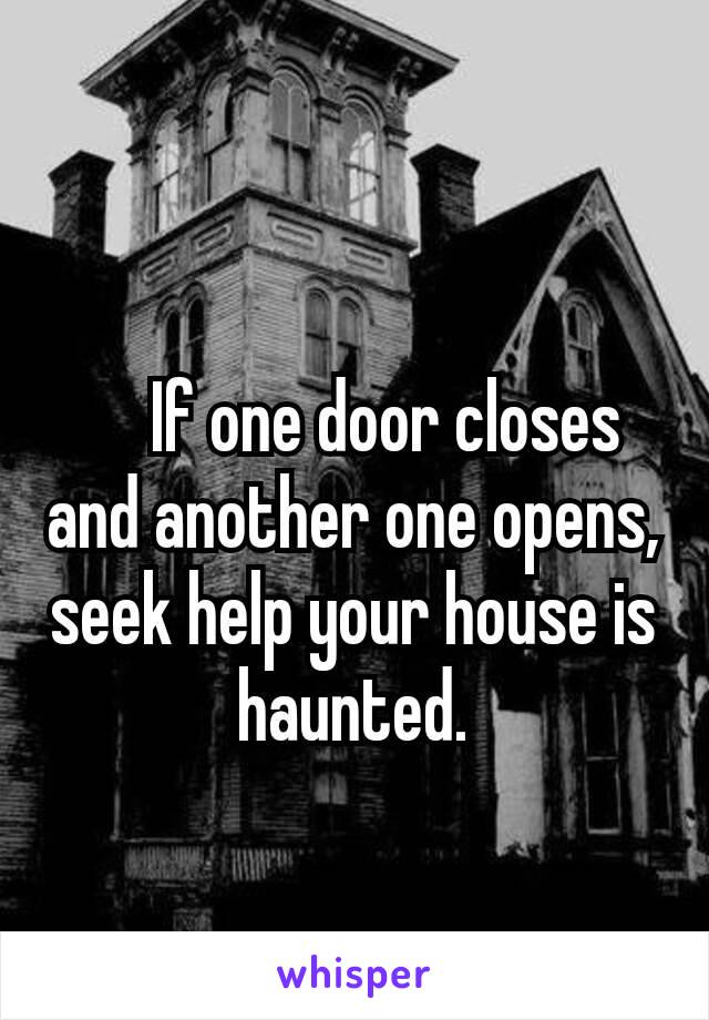 
   If one door closes and another one opens, seek help your house is haunted.