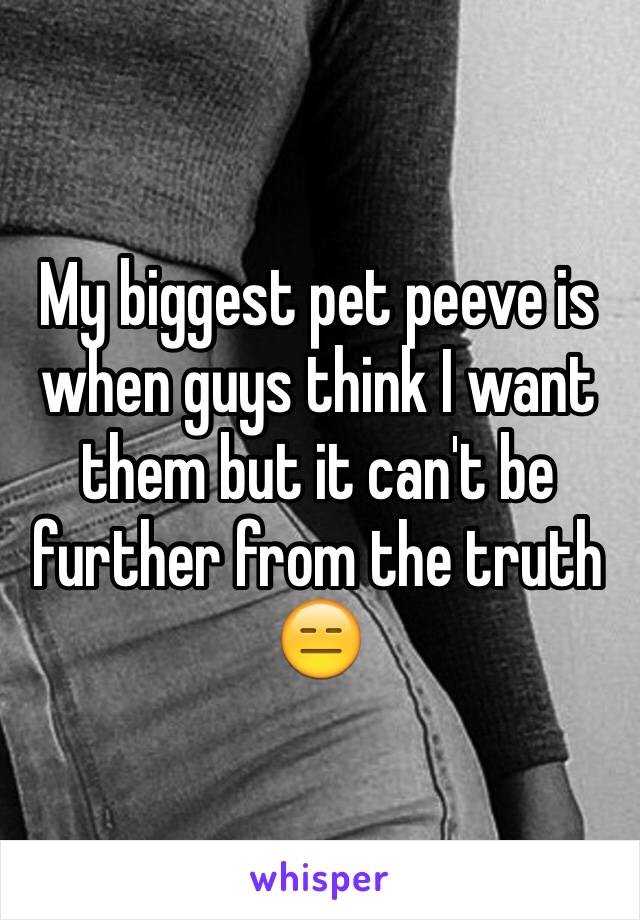 My biggest pet peeve is when guys think I want them but it can't be further from the truth 😑