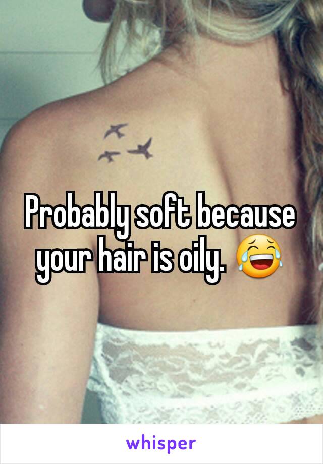 Probably soft because your hair is oily. 😂
