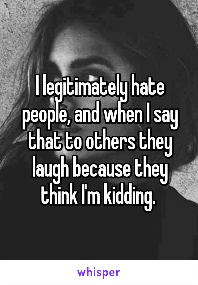I legitimately hate people, and when I say that to others they laugh because they think I'm kidding. 