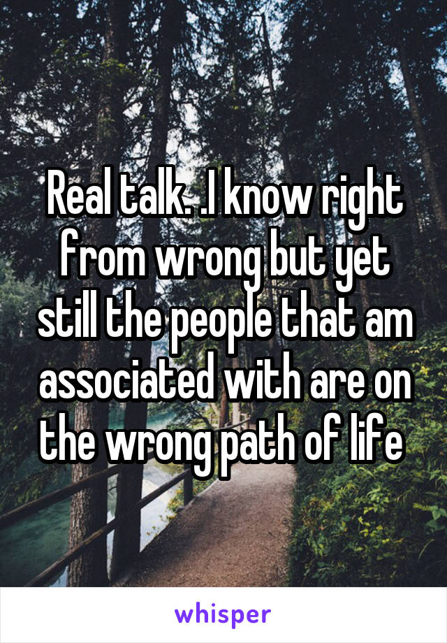 Real talk. .I know right from wrong but yet still the people that am associated with are on the wrong path of life 