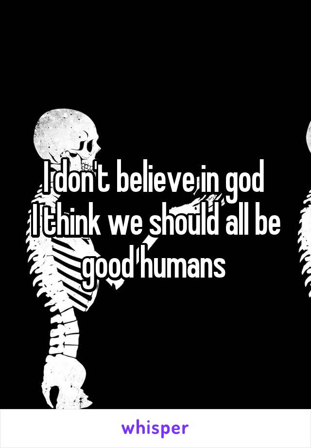 I don't believe in god 
I think we should all be good humans 