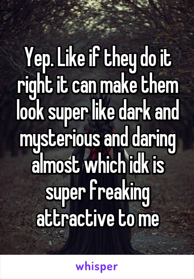 Yep. Like if they do it right it can make them look super like dark and mysterious and daring almost which idk is super freaking attractive to me