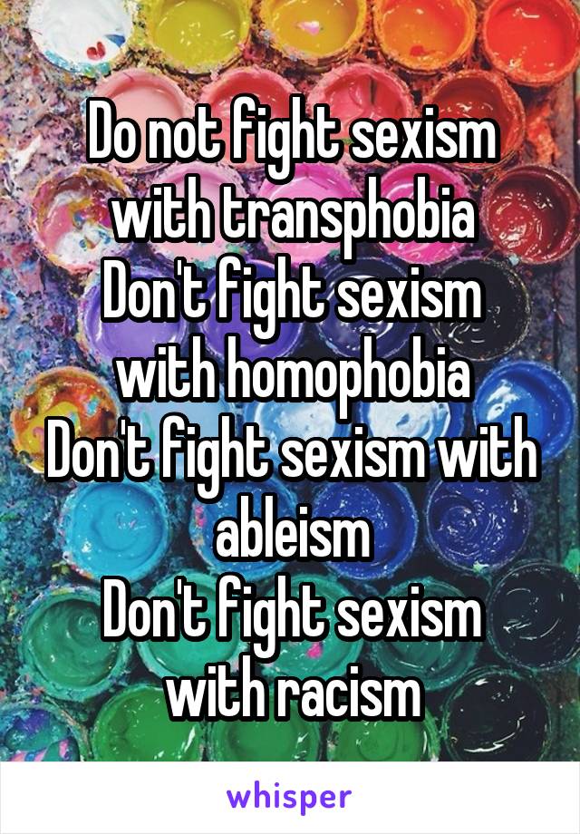 Do not fight sexism with transphobia
Don't fight sexism with homophobia
Don't fight sexism with ableism
Don't fight sexism with racism