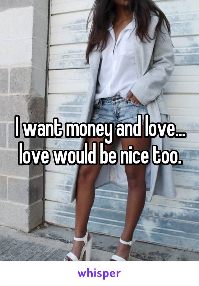 I want money and love... love would be nice too.