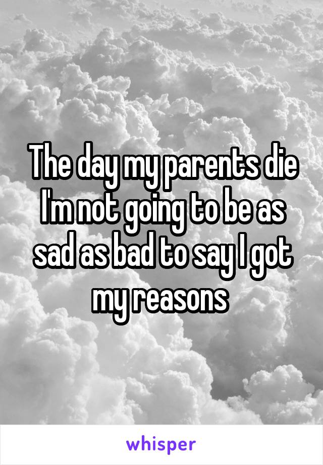 The day my parents die I'm not going to be as sad as bad to say I got my reasons 