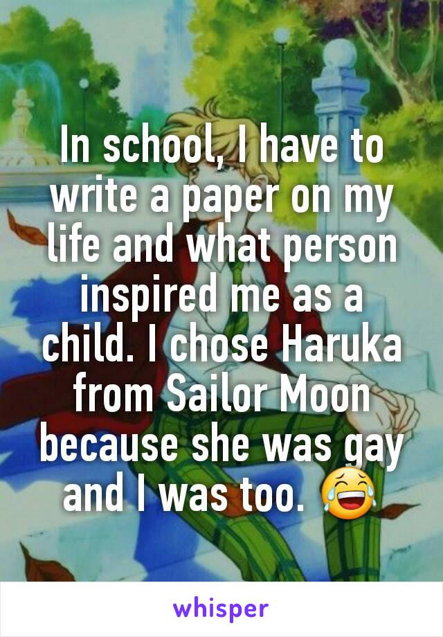 In school, I have to write a paper on my life and what person inspired me as a child. I chose Haruka from Sailor Moon because she was gay and I was too. 😂