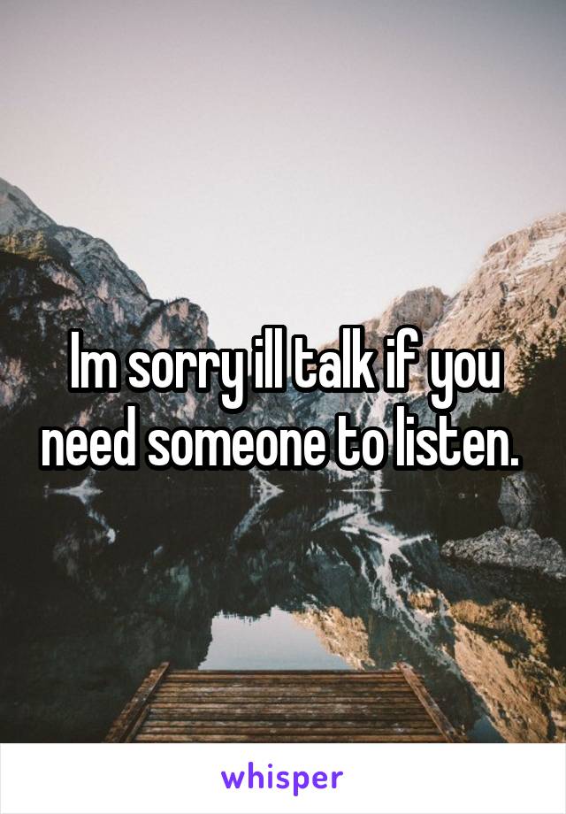 Im sorry ill talk if you need someone to listen. 