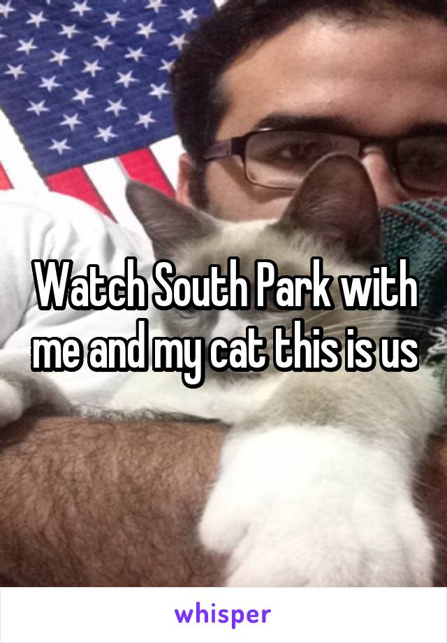 Watch South Park with me and my cat this is us
