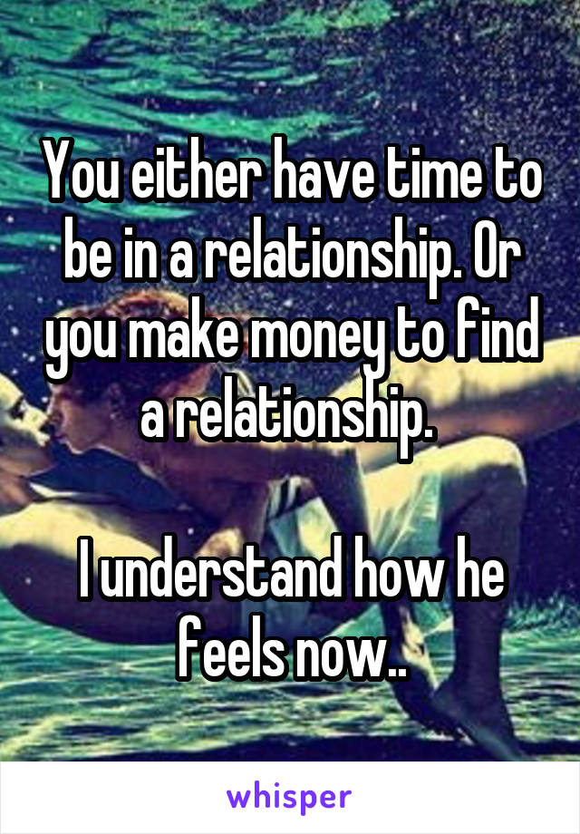 You either have time to be in a relationship. Or you make money to find a relationship. 

I understand how he feels now..