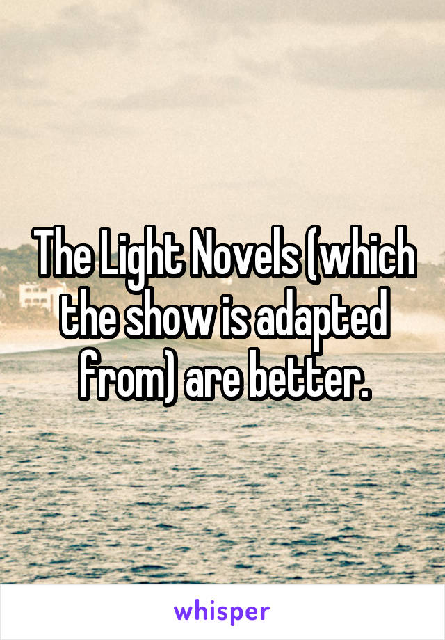 The Light Novels (which the show is adapted from) are better.