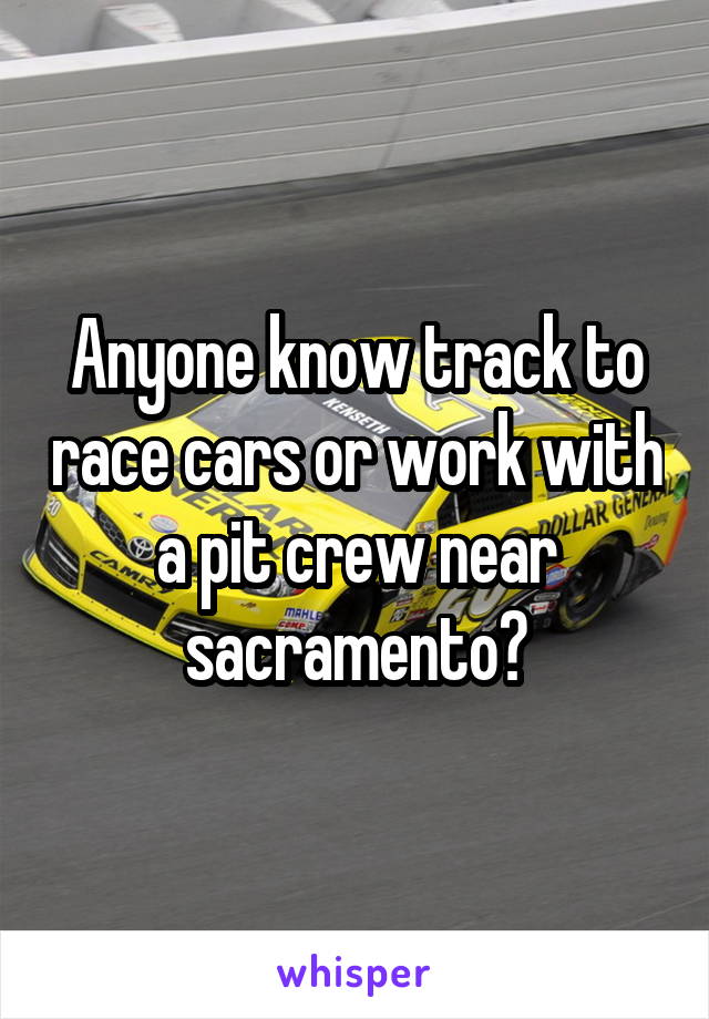 Anyone know track to race cars or work with a pit crew near sacramento?