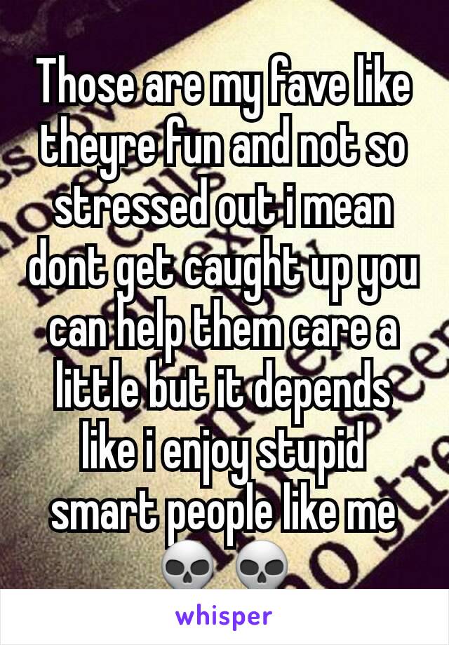 Those are my fave like theyre fun and not so stressed out i mean dont get caught up you can help them care a little but it depends like i enjoy stupid smart people like me💀💀