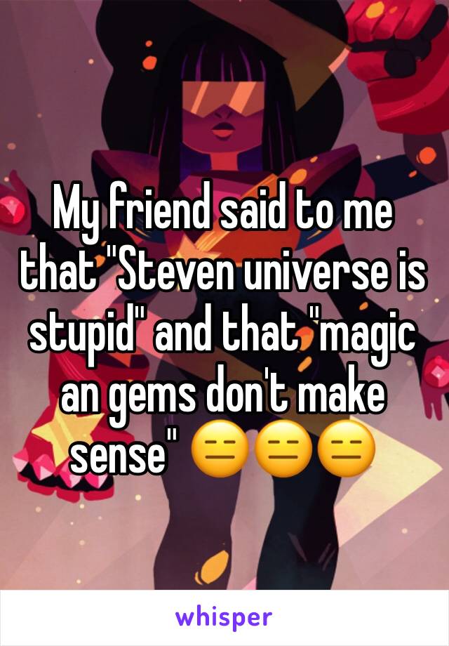 My friend said to me that "Steven universe is stupid" and that "magic an gems don't make sense" 😑😑😑