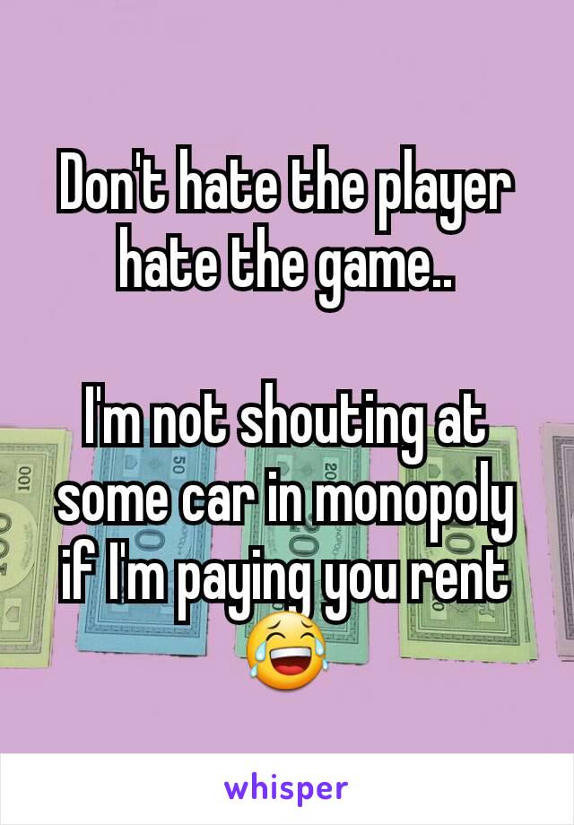 Don't hate the player hate the game..

I'm not shouting at some car in monopoly if I'm paying you rent 😂
