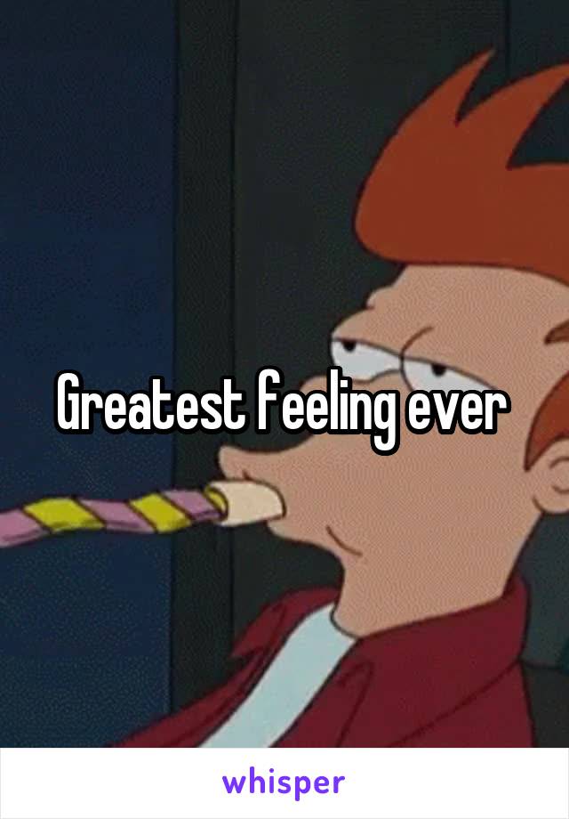 Greatest feeling ever 