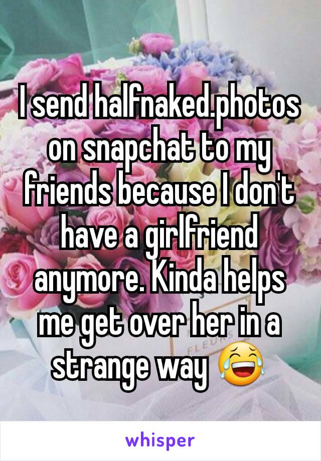 I send halfnaked.photos on snapchat to my friends because I don't have a girlfriend anymore. Kinda helps me get over her in a strange way 😂