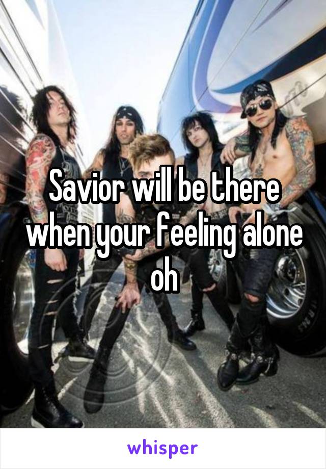 Savior will be there when your feeling alone oh