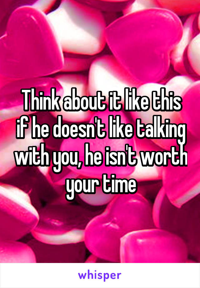 Think about it like this if he doesn't like talking with you, he isn't worth your time