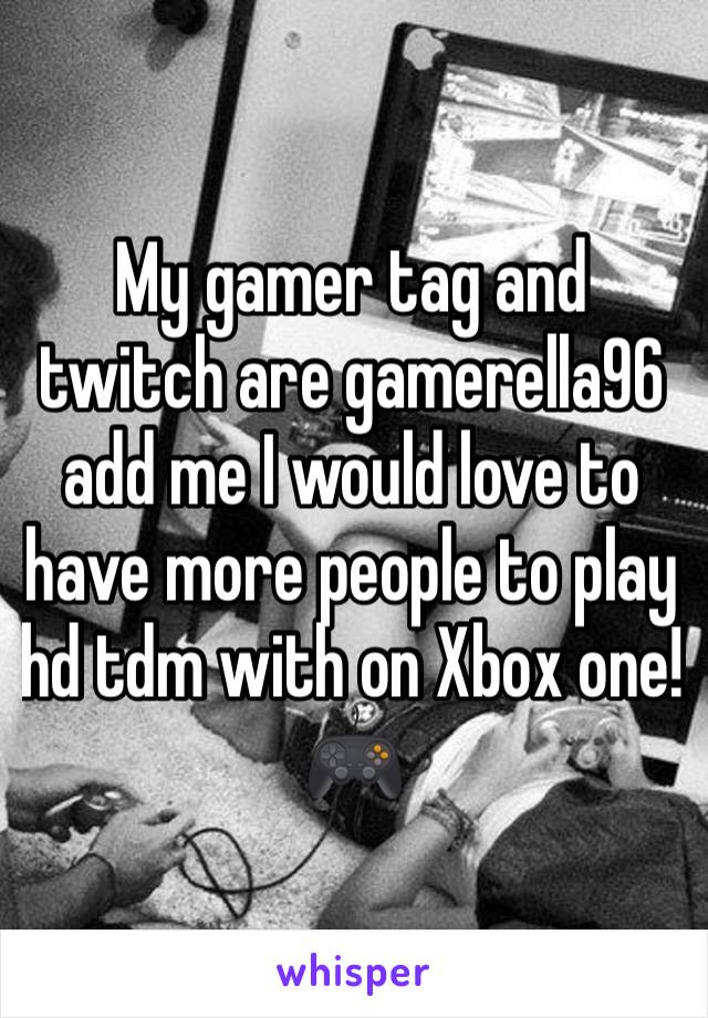 My gamer tag and twitch are gamerella96 add me I would love to have more people to play hd tdm with on Xbox one!🎮