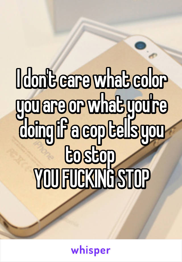 I don't care what color you are or what you're doing if a cop tells you to stop 
YOU FUCKING STOP