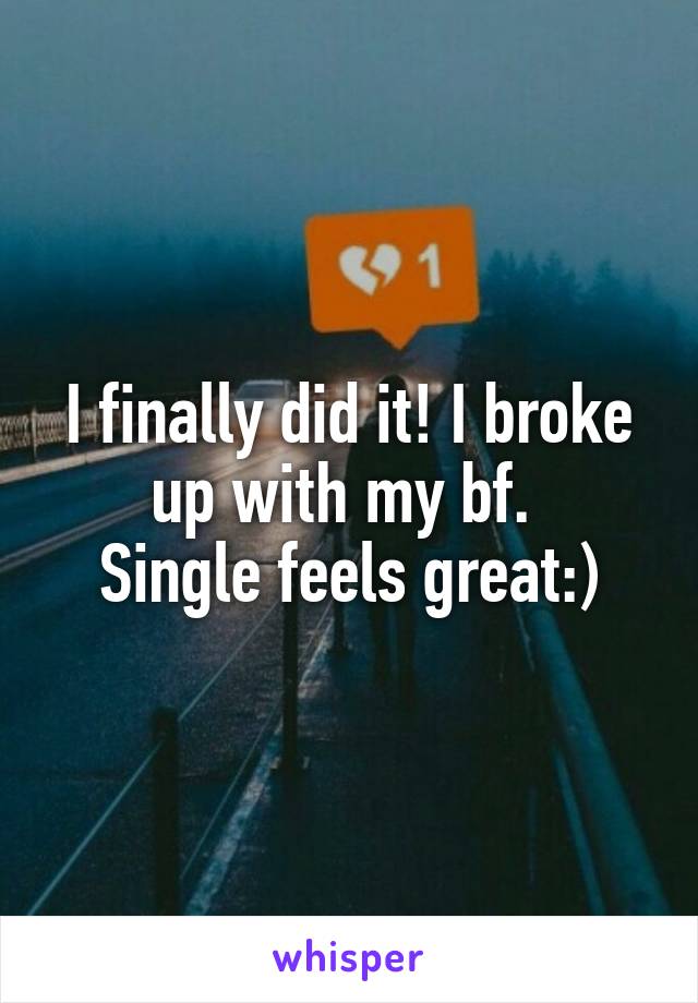 I finally did it! I broke up with my bf. 
Single feels great:)