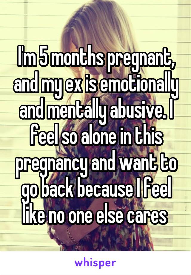 I'm 5 months pregnant, and my ex is emotionally and mentally abusive. I feel so alone in this pregnancy and want to go back because I feel like no one else cares 