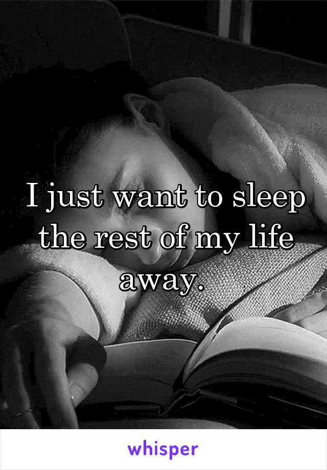 I just want to sleep the rest of my life away. 