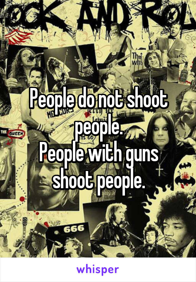 People do not shoot people.
People with guns shoot people.