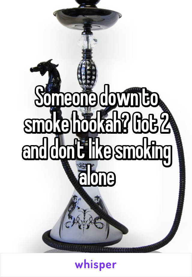 Someone down to smoke hookah? Got 2 and don't like smoking alone