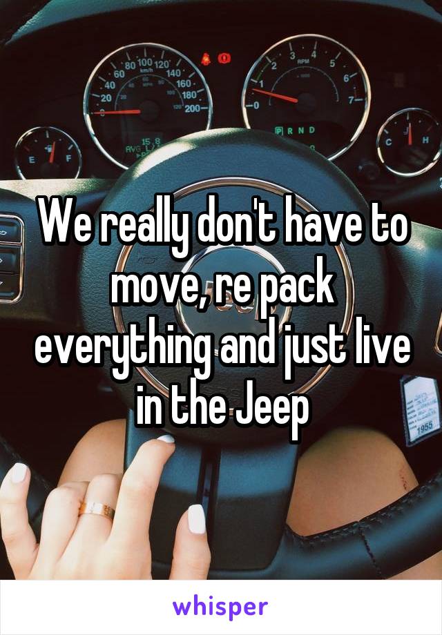 We really don't have to move, re pack everything and just live in the Jeep