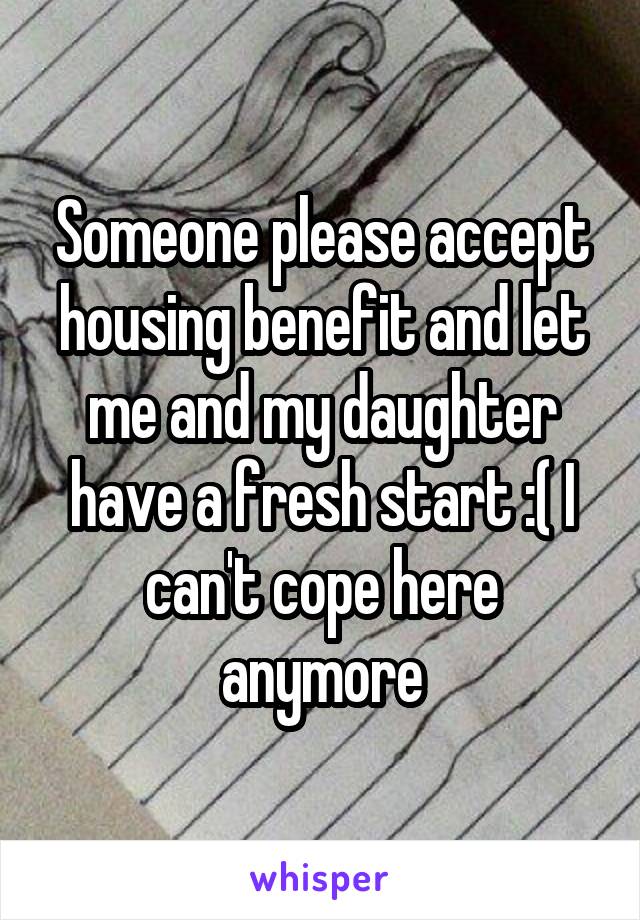 Someone please accept housing benefit and let me and my daughter have a fresh start :( I can't cope here anymore