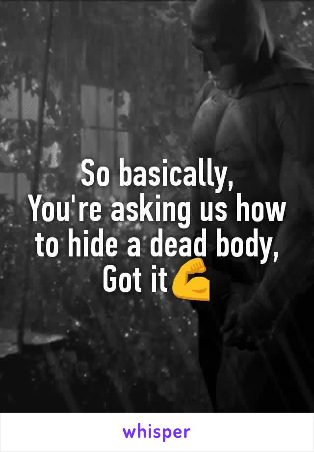 So basically,
You're asking us how to hide a dead body,
Got it💪