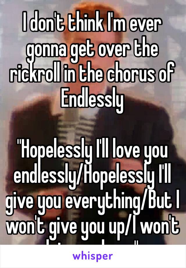 I don't think I'm ever gonna get over the rickroll in the chorus of Endlessly
 "Hopelessly I'll love you endlessly/Hopelessly I'll give you everything/But I won't give you up/I won't let you down"