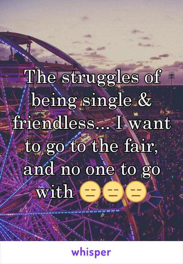 The struggles of being single & friendless... I want to go to the fair, and no one to go with 😑😑😑