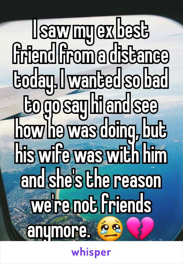 I saw my ex best friend from a distance today. I wanted so bad to go say hi and see how he was doing, but his wife was with him and she's the reason we're not friends anymore. 😢💔