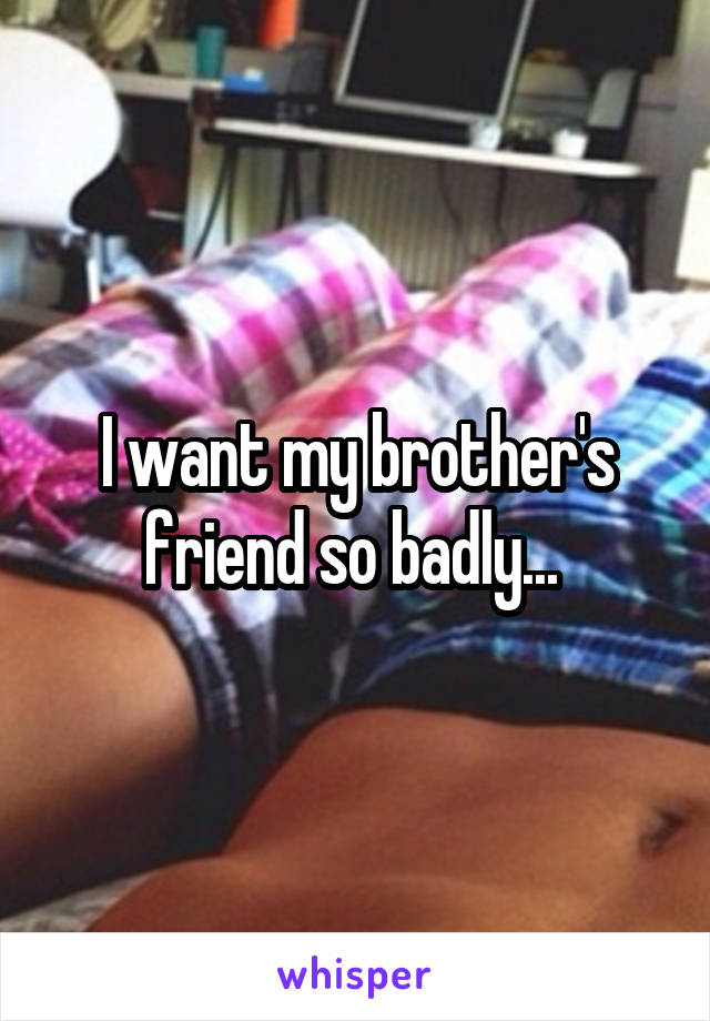 I want my brother's friend so badly... 