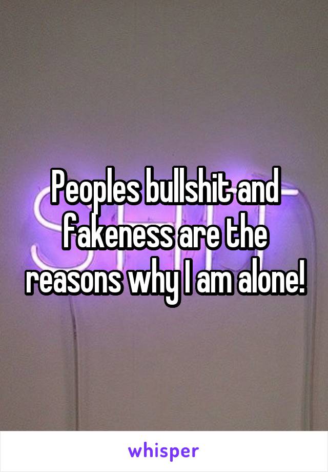 Peoples bullshit and fakeness are the reasons why I am alone!