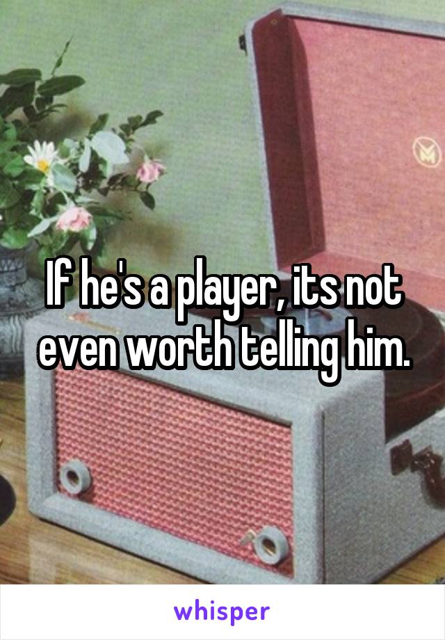 If he's a player, its not even worth telling him.