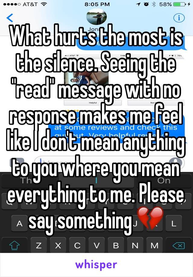 What hurts the most is the silence. Seeing the "read" message with no response makes me feel like I don't mean anything to you where you mean everything to me. Please say something 💔