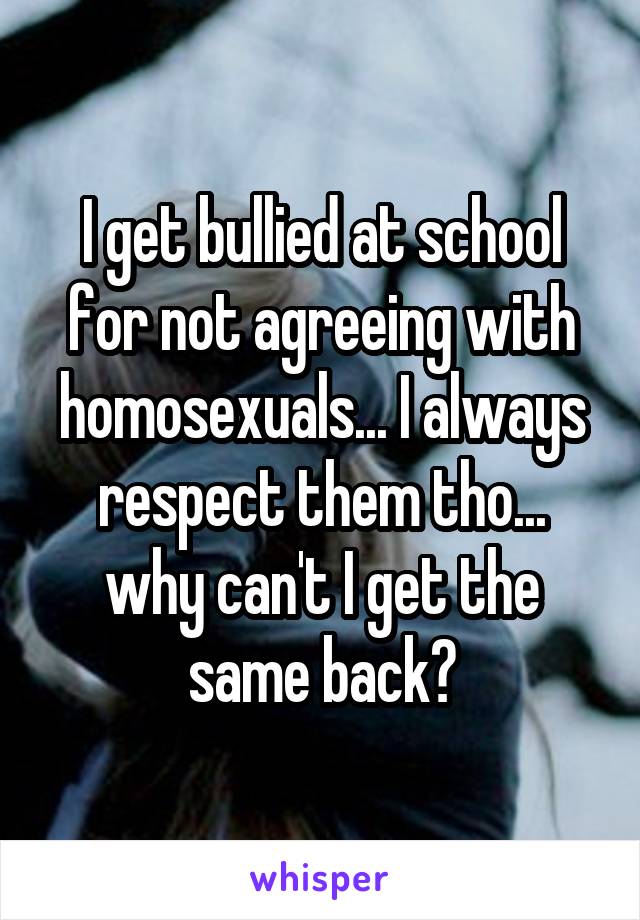 I get bullied at school for not agreeing with homosexuals... I always respect them tho... why can't I get the same back?