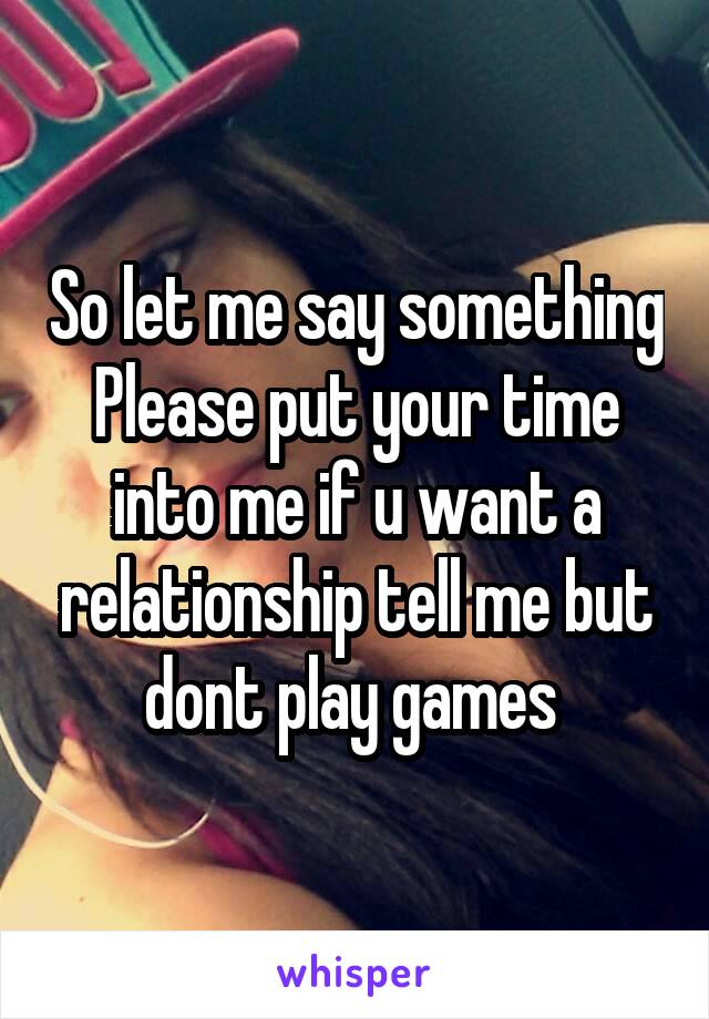So let me say something
Please put your time into me if u want a relationship tell me but dont play games 