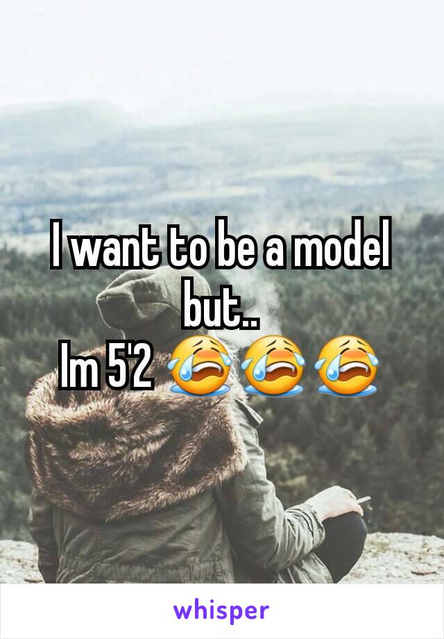 I want to be a model but..
Im 5'2 😭😭😭