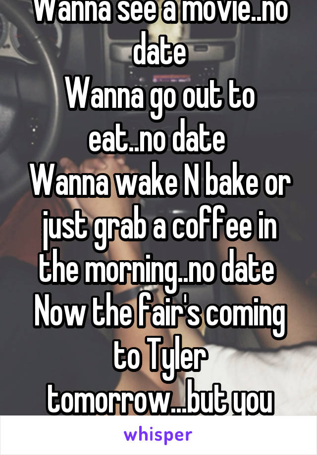 Wanna see a movie..no date
Wanna go out to eat..no date 
Wanna wake N bake or just grab a coffee in the morning..no date 
Now the fair's coming to Tyler tomorrow...but you guessed it 