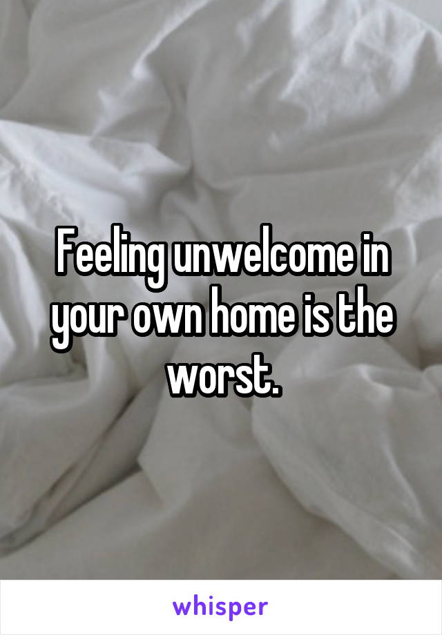 Feeling unwelcome in your own home is the worst.