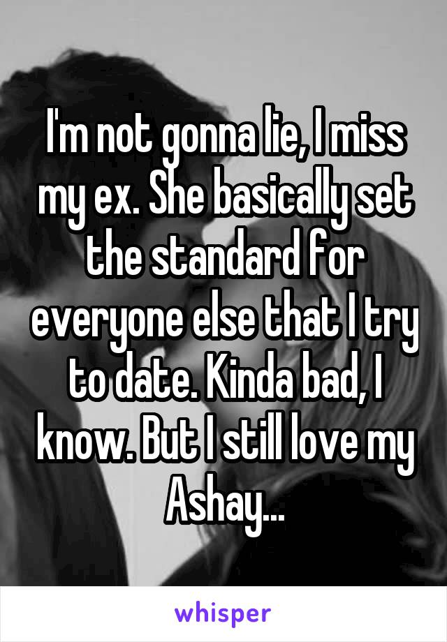 I'm not gonna lie, I miss my ex. She basically set the standard for everyone else that I try to date. Kinda bad, I know. But I still love my Ashay...