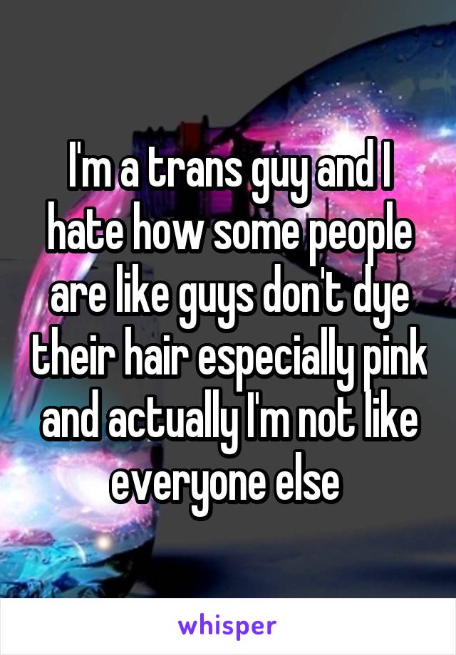 I'm a trans guy and I hate how some people are like guys don't dye their hair especially pink and actually I'm not like everyone else 