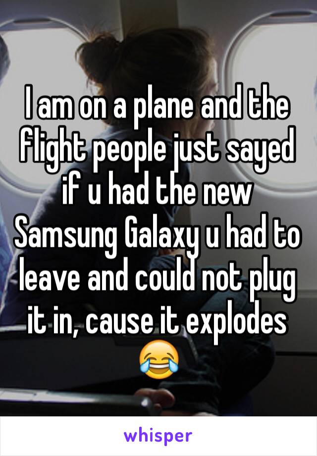 I am on a plane and the flight people just sayed if u had the new Samsung Galaxy u had to leave and could not plug it in, cause it explodes 😂 