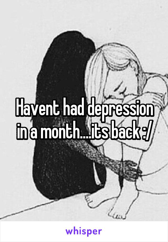 Havent had depression in a month....its back :/