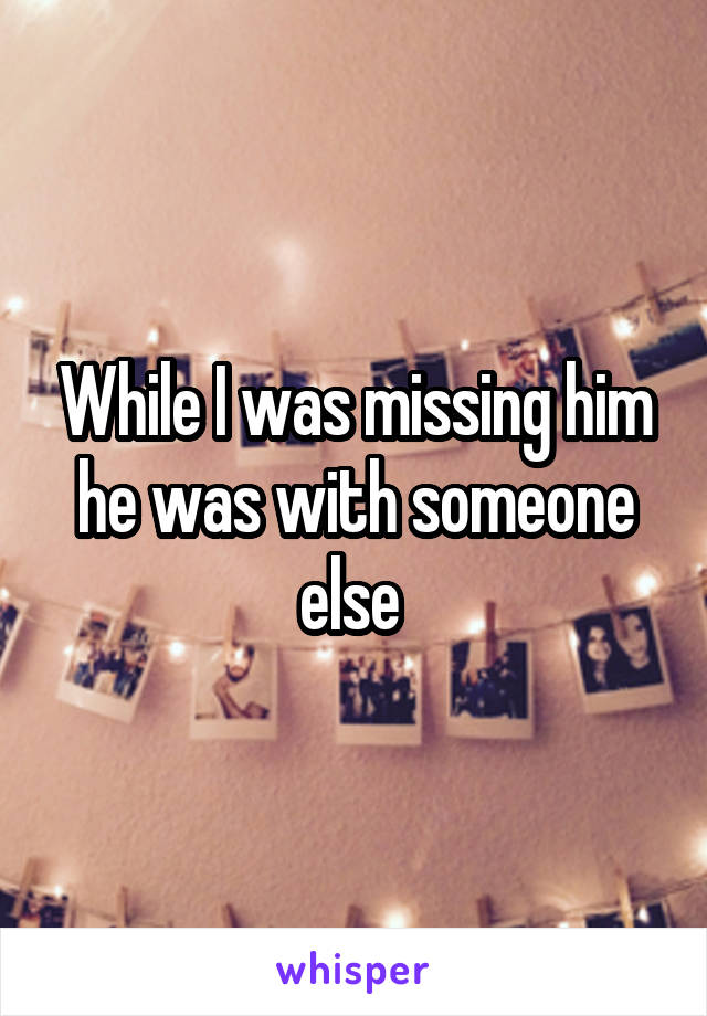 While I was missing him he was with someone else 